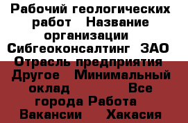 Рабочий геологических работ › Название организации ­ Сибгеоконсалтинг, ЗАО › Отрасль предприятия ­ Другое › Минимальный оклад ­ 65 000 - Все города Работа » Вакансии   . Хакасия респ.